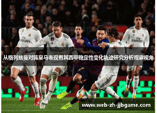 从格列兹曼对阵皇马表现看其西甲稳定性变化轨迹研究分析观察视角 从格列兹曼对阵皇马表现看其西甲稳定性变化轨迹研究分析观察视角