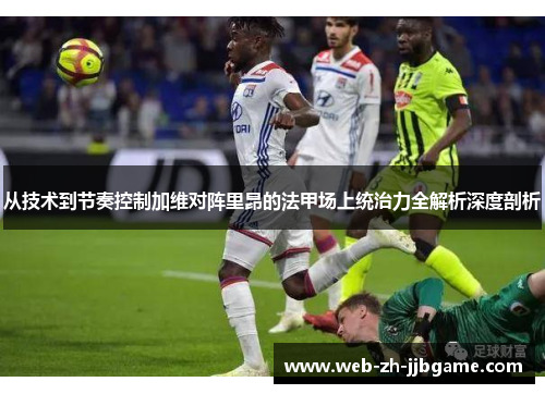 从技术到节奏控制加维对阵里昂的法甲场上统治力全解析深度剖析