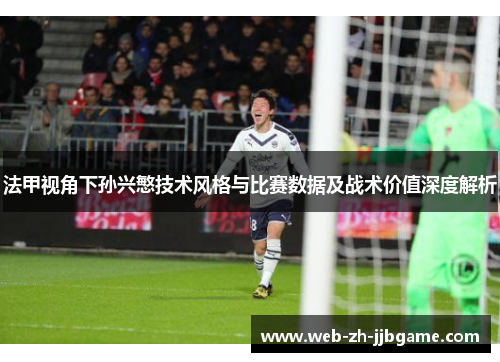 法甲视角下孙兴慜技术风格与比赛数据及战术价值深度解析