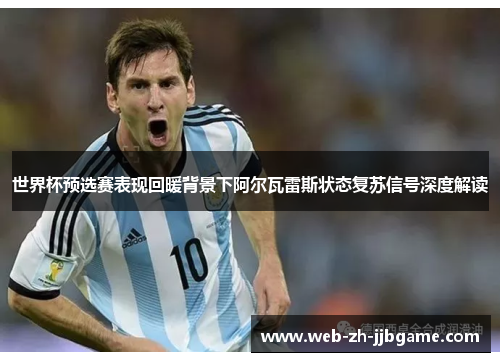 世界杯预选赛表现回暖背景下阿尔瓦雷斯状态复苏信号深度解读 世界杯预选赛表现回暖背景下阿尔瓦雷斯状态复苏信号深度解读