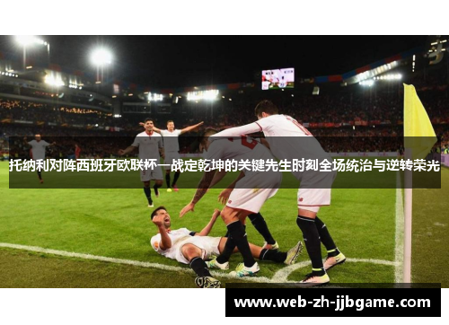 托纳利对阵西班牙欧联杯一战定乾坤的关键先生时刻全场统治与逆转荣光