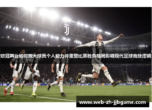 欧冠舞台如何放大球员个人能力并重塑比赛胜负格局影响现代足球竞技逻辑