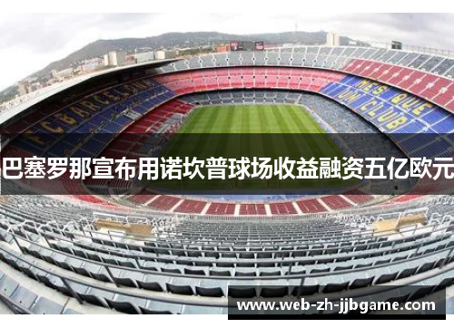 巴塞罗那宣布用诺坎普球场收益融资五亿欧元 巴塞罗那宣布用诺坎普球场收益融资五亿欧元