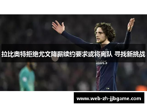 拉比奥特拒绝尤文降薪续约要求或将离队 寻找新挑战 拉比奥特拒绝尤文降薪续约要求或将离队 寻找新挑战