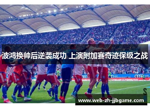 波鸿换帅后逆袭成功 上演附加赛奇迹保级之战 波鸿换帅后逆袭成功 上演附加赛奇迹保级之战