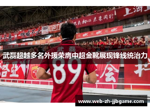武磊超越多名外援荣膺中超金靴展现锋线统治力 武磊超越多名外援荣膺中超金靴展现锋线统治力
