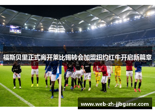 福斯贝里正式离开莱比锡转会加盟纽约红牛开启新篇章 福斯贝里正式离开莱比锡转会加盟纽约红牛开启新篇章