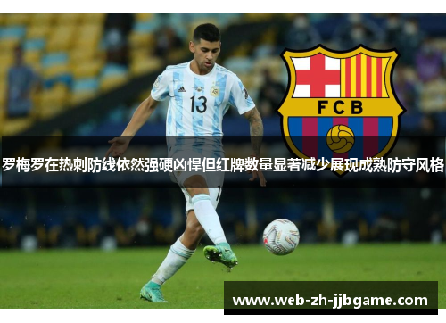 罗梅罗在热刺防线依然强硬凶悍但红牌数量显著减少展现成熟防守风格 罗梅罗在热刺防线依然强硬凶悍但红牌数量显著减少展现成熟防守风格