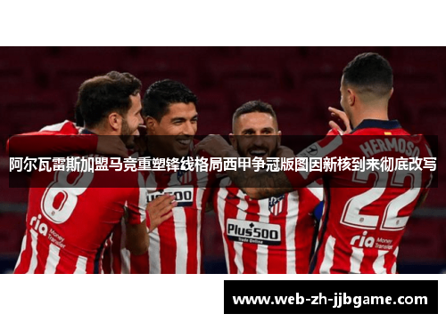 阿尔瓦雷斯加盟马竞重塑锋线格局西甲争冠版图因新核到来彻底改写