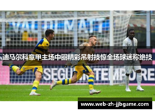 迪马尔科意甲主场中圈精彩吊射技惊全场球迷称绝技 迪马尔科意甲主场中圈精彩吊射技惊全场球迷称绝技