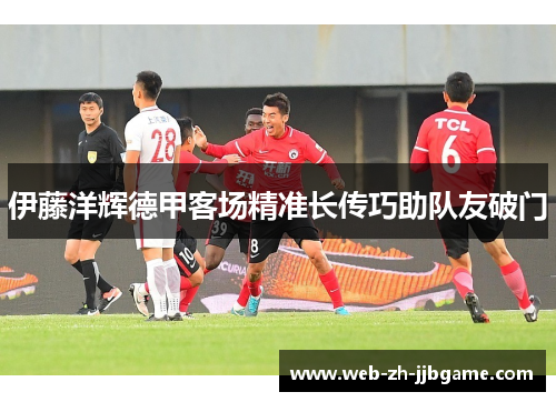 伊藤洋辉德甲客场精准长传巧助队友破门