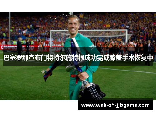 巴塞罗那宣布门将特尔施特根成功完成膝盖手术恢复中