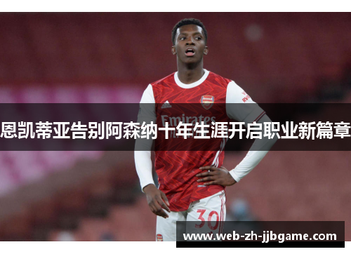 恩凯蒂亚告别阿森纳十年生涯开启职业新篇章