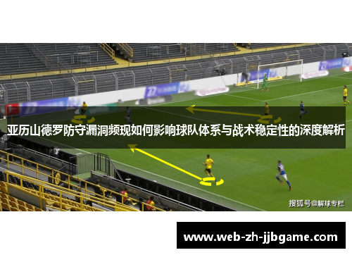 亚历山德罗防守漏洞频现如何影响球队体系与战术稳定性的深度解析 亚历山德罗防守漏洞频现如何影响球队体系与战术稳定性的深度解析