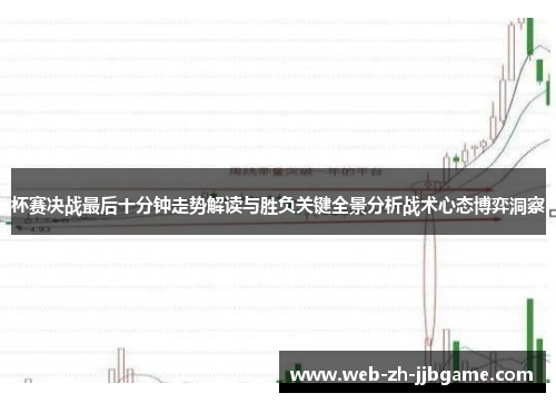 杯赛决战最后十分钟走势解读与胜负关键全景分析战术心态博弈洞察 杯赛决战最后十分钟走势解读与胜负关键全景分析战术心态博弈洞察