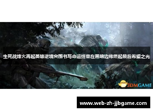 生死战烽火再起英雄逆境突围书写命运终章在黑暗边缘燃起最后希望之光 生死战烽火再起英雄逆境突围书写命运终章在黑暗边缘燃起最后希望之光